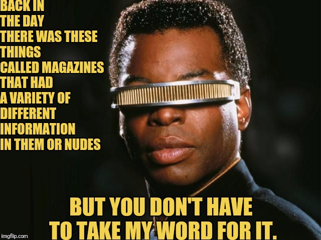 Back in the day With Geordi La Forge | BACK IN THE DAY THERE WAS THESE THINGS CALLED MAGAZINES THAT HAD A VARIETY OF DIFFERENT INFORMATION IN THEM OR NUDES; BUT YOU DON'T HAVE TO TAKE MY WORD FOR IT. | image tagged in geordi la forge,star trek the next generation,star trek tng,star trek | made w/ Imgflip meme maker