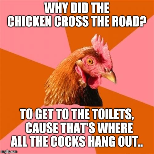 Anti Joke Chicken Meme | WHY DID THE CHICKEN CROSS THE ROAD? TO GET TO THE TOILETS,  CAUSE THAT'S WHERE ALL THE COCKS HANG OUT.. | image tagged in memes,anti joke chicken | made w/ Imgflip meme maker