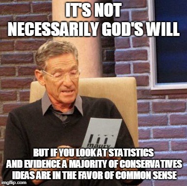 Maury Lie Detector Meme | IT'S NOT NECESSARILY GOD'S WILL BUT IF YOU LOOK AT STATISTICS AND EVIDENCE A MAJORITY OF CONSERVATIVES IDEAS ARE IN THE FAVOR OF COMMON SENS | image tagged in memes,maury lie detector | made w/ Imgflip meme maker