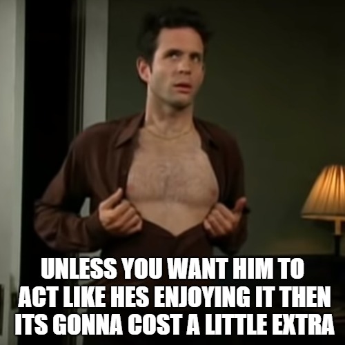 UNLESS YOU WANT HIM TO ACT LIKE HES ENJOYING IT THEN ITS GONNA COST A LITTLE EXTRA | image tagged in dennis_if_you_want | made w/ Imgflip meme maker