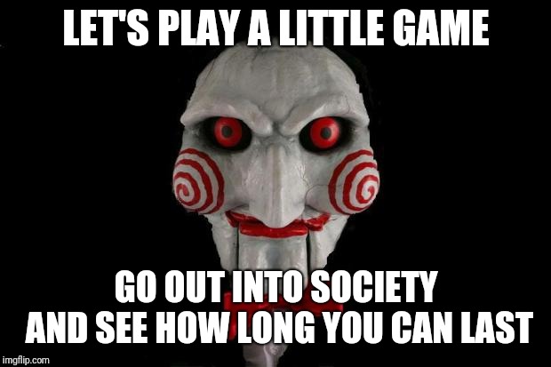 Jigsaw | LET'S PLAY A LITTLE GAME GO OUT INTO SOCIETY AND SEE HOW LONG YOU CAN LAST | image tagged in jigsaw | made w/ Imgflip meme maker