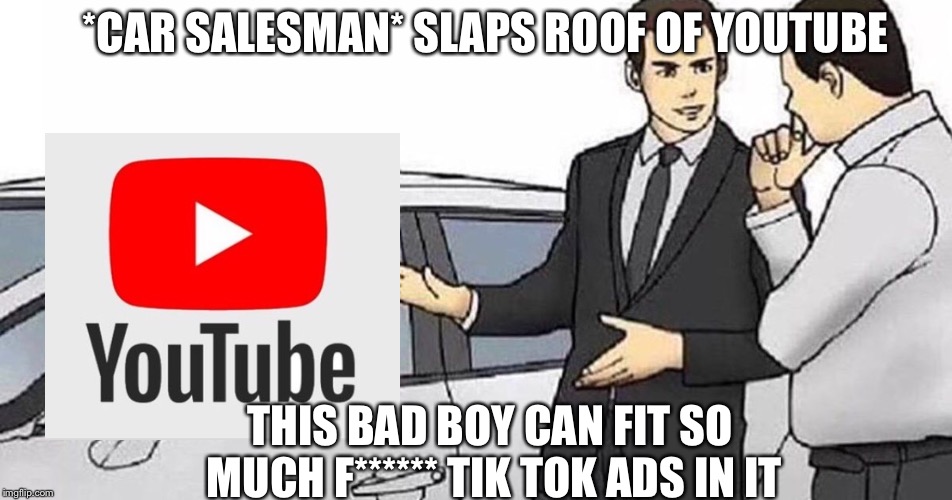 Car Salesman meme | *CAR SALESMAN* SLAPS ROOF OF YOUTUBE; THIS BAD BOY CAN FIT SO MUCH F****** TIK TOK ADS IN IT | image tagged in car salesman meme | made w/ Imgflip meme maker