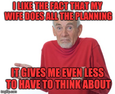 Old Man Shrugging | I LIKE THE FACT THAT MY WIFE DOES ALL THE PLANNING IT GIVES ME EVEN LESS TO HAVE TO THINK ABOUT | image tagged in old man shrugging | made w/ Imgflip meme maker
