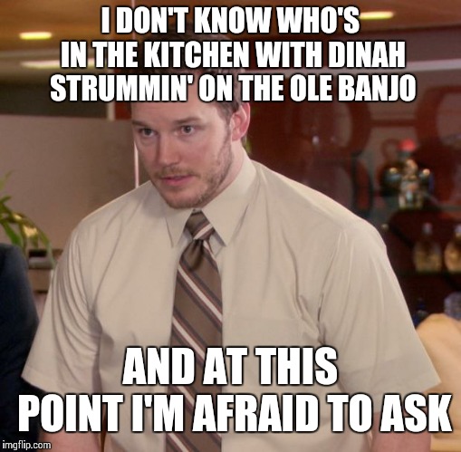 Afraid To Ask Andy Meme | I DON'T KNOW WHO'S IN THE KITCHEN WITH DINAH STRUMMIN' ON THE OLE BANJO; AND AT THIS POINT I'M AFRAID TO ASK | image tagged in memes,afraid to ask andy | made w/ Imgflip meme maker