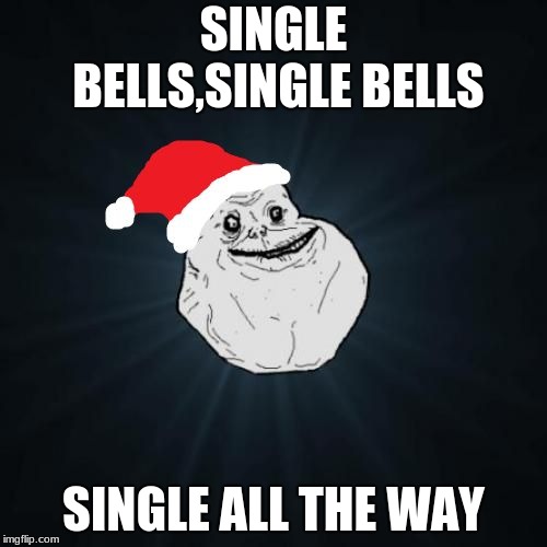 Forever Alone Christmas Meme | SINGLE BELLS,SINGLE BELLS; SINGLE ALL THE WAY | image tagged in memes,forever alone christmas | made w/ Imgflip meme maker