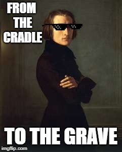Franz Liszt (badass edit) | FROM THE CRADLE; TO THE GRAVE | image tagged in franz liszt badass edit | made w/ Imgflip meme maker