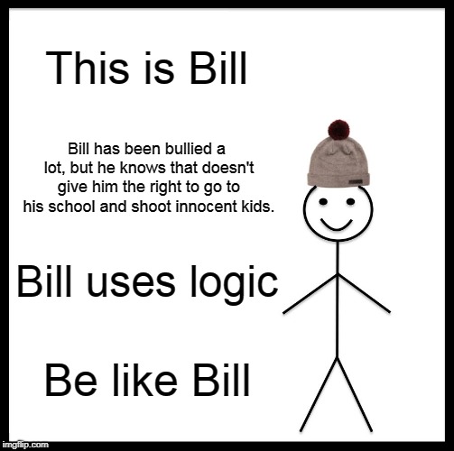 Be Like Bill | This is Bill; Bill has been bullied a lot, but he knows that doesn't give him the right to go to his school and shoot innocent kids. Bill uses logic; Be like Bill | image tagged in memes,be like bill | made w/ Imgflip meme maker