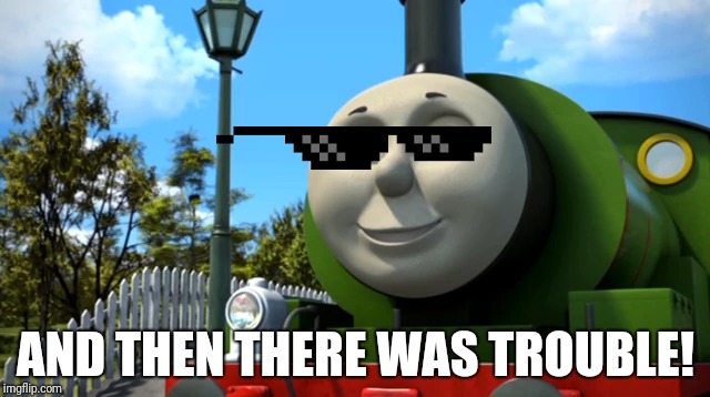 AND THEN THERE WAS TROUBLE! | image tagged in percy the small engine breaking the fourth wall | made w/ Imgflip meme maker