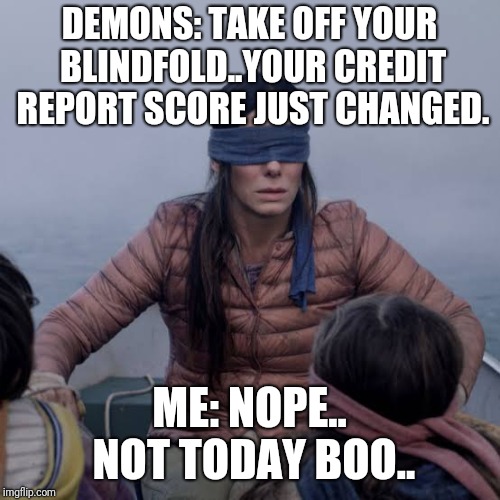credit schore lure | DEMONS: TAKE OFF YOUR BLINDFOLD..YOUR CREDIT REPORT SCORE JUST CHANGED. ME: NOPE.. NOT TODAY BOO.. | image tagged in birdbox | made w/ Imgflip meme maker