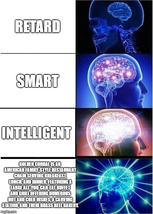 Expanding Brain Meme | RETARD; SMART; INTELLIGENT; GOLDEN CORRAL IS AN AMERICAN FAMILY-STYLE RESTAURANT CHAIN SERVING BREAKFAST, LUNCH, AND DINNER, FEATURING A LARGE ALL-YOU-CAN-EAT BUFFET AND GRILL OFFERING NUMEROUS HOT AND COLD DISHES, A CARVING STATION, AND THEIR BRASS BELL BAKERY. | image tagged in memes,expanding brain | made w/ Imgflip meme maker