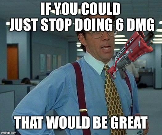 That Would Be Great | IF YOU COULD JUST STOP DOING 6 DMG; THAT WOULD BE GREAT | image tagged in memes,that would be great | made w/ Imgflip meme maker