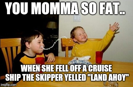 Yo Mamas So Fat Meme | YOU MOMMA SO FAT.. WHEN SHE FELL OFF A CRUISE SHIP THE SKIPPER YELLED "LAND AHOY" | image tagged in memes,yo mamas so fat | made w/ Imgflip meme maker