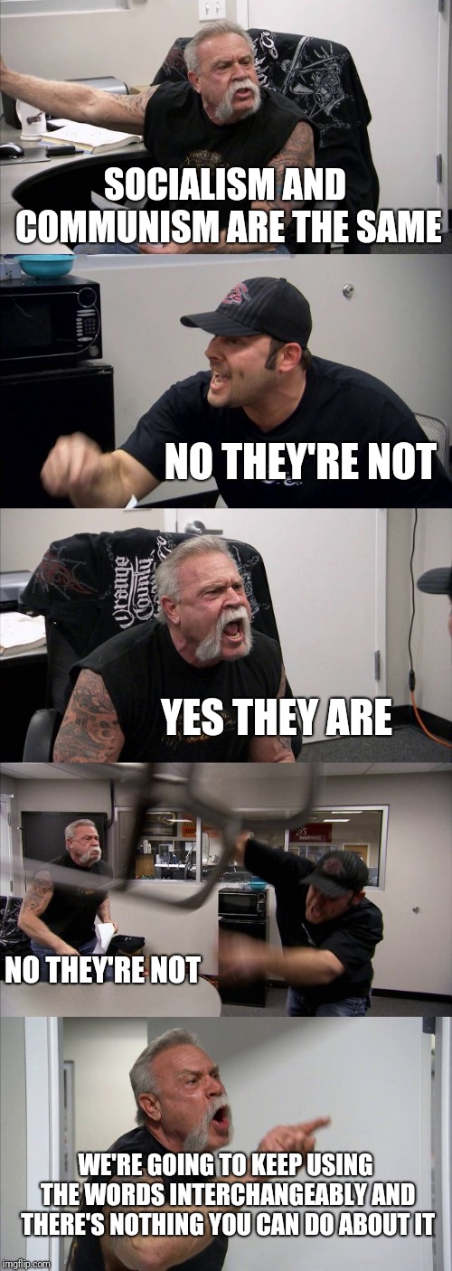 American Chopper Argument Meme | SOCIALISM AND COMMUNISM ARE THE SAME NO THEY'RE NOT YES THEY ARE NO THEY'RE NOT WE'RE GOING TO KEEP USING THE WORDS INTERCHANGEABLY AND THER | image tagged in memes,american chopper argument | made w/ Imgflip meme maker