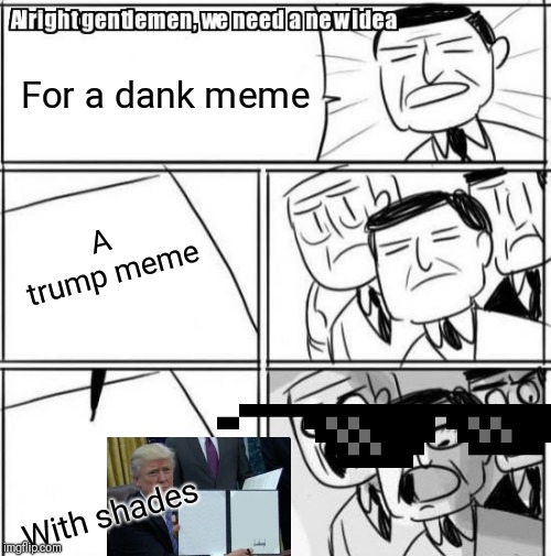 Alright Gentlemen We Need A New Idea | For a dank meme; A trump meme; With shades | image tagged in memes,alright gentlemen we need a new idea | made w/ Imgflip meme maker
