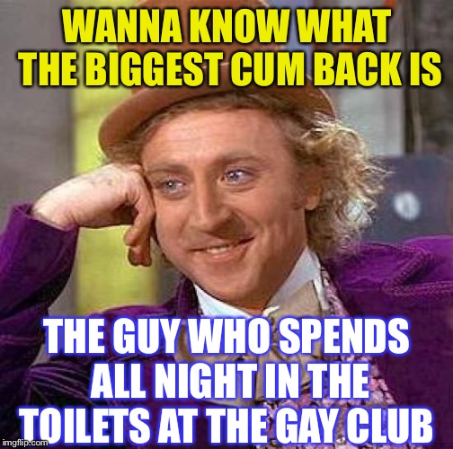 Creepy Condescending Wonka Meme | WANNA KNOW WHAT THE BIGGEST CUM BACK IS THE GUY WHO SPENDS ALL NIGHT IN THE TOILETS AT THE GAY CLUB | image tagged in memes,creepy condescending wonka | made w/ Imgflip meme maker