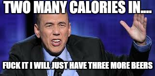 all the times | TWO MANY CALORIES IN.... F**K IT I WILL JUST HAVE THREE MORE BEERS | image tagged in all the times | made w/ Imgflip meme maker