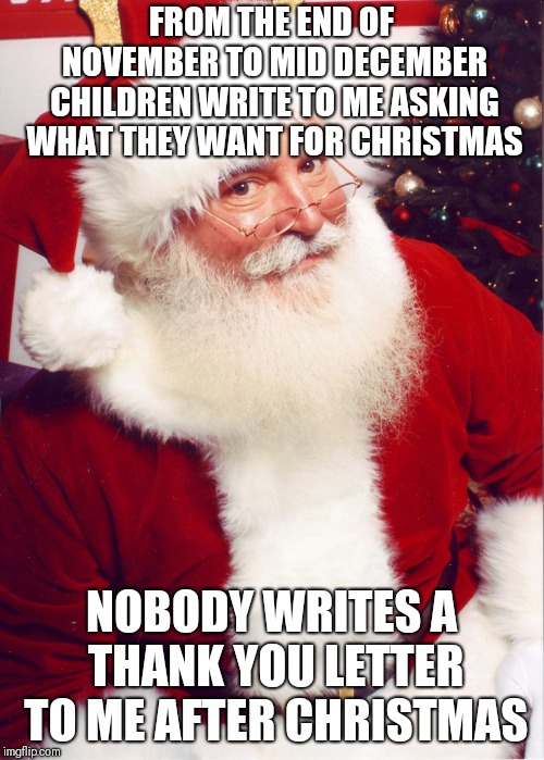 Something to think about? | FROM THE END OF NOVEMBER TO MID DECEMBER CHILDREN WRITE TO ME ASKING WHAT THEY WANT FOR CHRISTMAS; NOBODY WRITES A THANK YOU LETTER TO ME AFTER CHRISTMAS | image tagged in santa claus,memes,christmas | made w/ Imgflip meme maker