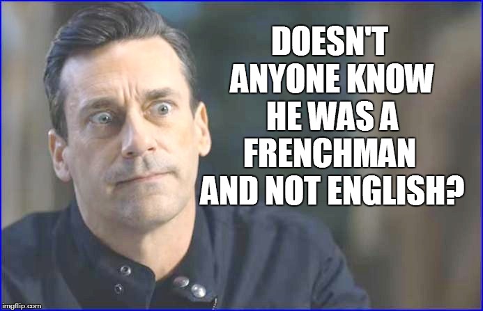 DOESN'T ANYONE KNOW HE WAS A FRENCHMAN  AND NOT ENGLISH? | made w/ Imgflip meme maker