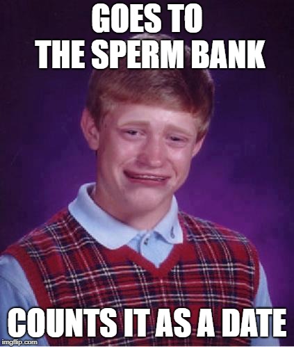 You gotta hand it to him... | GOES TO THE SPERM BANK; COUNTS IT AS A DATE | image tagged in bad luck brian cry,sperm,date | made w/ Imgflip meme maker