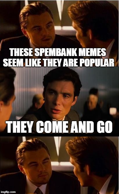 Inception Meme | THESE SPEMBANK MEMES SEEM LIKE THEY ARE POPULAR THEY COME AND GO | image tagged in memes,inception | made w/ Imgflip meme maker