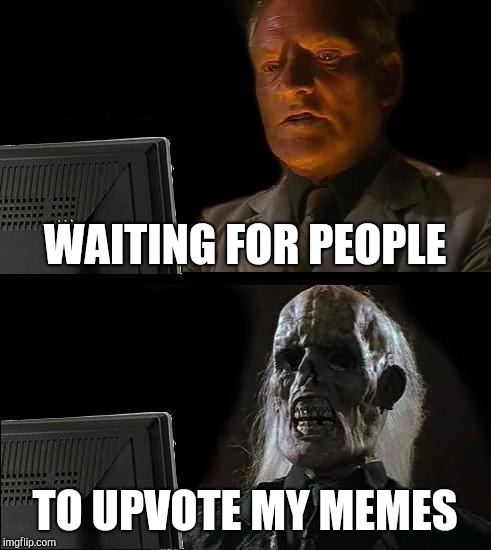 I'll Just Wait Here | WAITING FOR PEOPLE; TO UPVOTE MY MEMES | image tagged in memes,ill just wait here | made w/ Imgflip meme maker