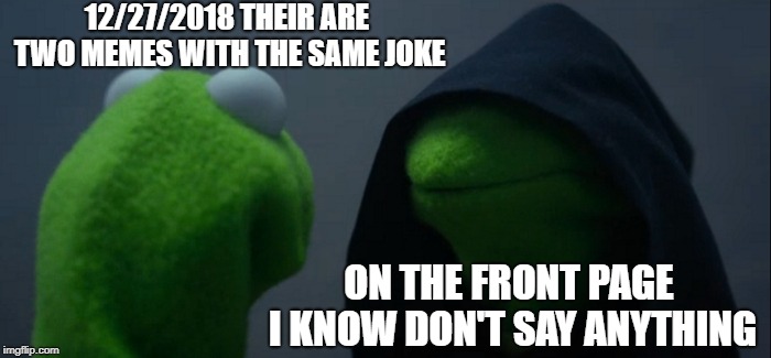 same joke twice on the front page | 12/27/2018 THEIR ARE TWO MEMES WITH THE SAME JOKE; ON THE FRONT PAGE I KNOW DON'T SAY ANYTHING | image tagged in memes,evil kermit | made w/ Imgflip meme maker