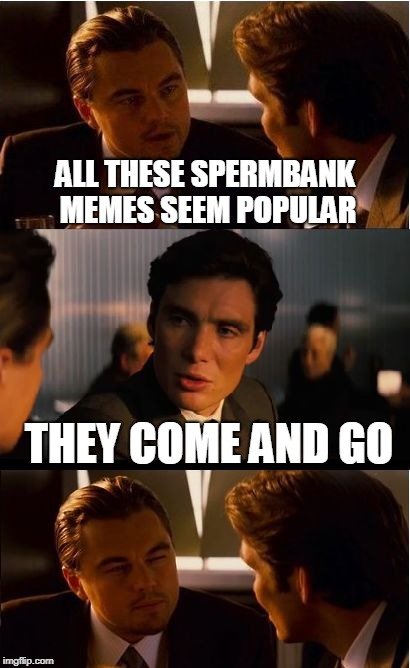Thanks to BenToutashape for the inspiration  | ALL THESE SPERMBANK MEMES SEEM POPULAR; THEY COME AND GO | image tagged in memes,inception | made w/ Imgflip meme maker