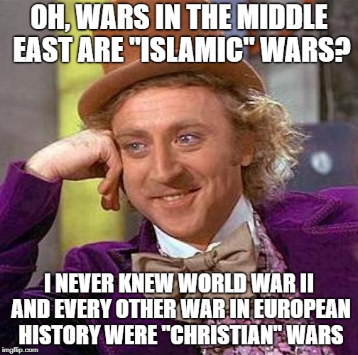 Creepy Condescending Wonka Meme | OH, WARS IN THE MIDDLE EAST ARE "ISLAMIC" WARS? I NEVER KNEW WORLD WAR II AND EVERY OTHER WAR IN EUROPEAN HISTORY WERE "CHRISTIAN" WARS | image tagged in memes,creepy condescending wonka | made w/ Imgflip meme maker
