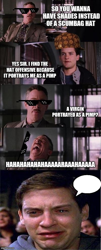 New stuff. Why not use it? | SO YOU WANNA HAVE SHADES INSTEAD OF A SCUMBAG HAT; YES SIR. I FIND THE HAT OFFENSIVE BECAUSE IT PORTRAYS ME AS A PIMP; A VIRGIN PORTRAYED AS A PIMP? HAHAHAHAHAHAAAAARAAAHAAAAA | image tagged in memes,peter parker cry | made w/ Imgflip meme maker
