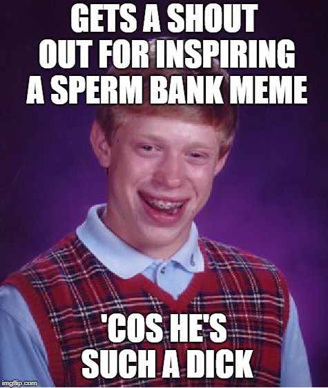 Bad Luck Brian Meme | GETS A SHOUT OUT FOR INSPIRING A SPERM BANK MEME 'COS HE'S SUCH A DICK | image tagged in memes,bad luck brian | made w/ Imgflip meme maker