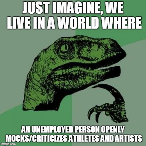 dafook meyt |  JUST IMAGINE, WE LIVE IN A WORLD WHERE; AN UNEMPLOYED PERSON OPENLY MOCKS/CRITICIZES ATHLETES AND ARTISTS | image tagged in memes,philosoraptor,artist,athlete,question,rapper | made w/ Imgflip meme maker