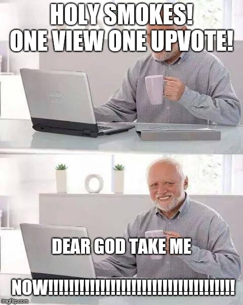 When it doesn't get any better... | HOLY SMOKES! ONE VIEW ONE UPVOTE! DEAR GOD TAKE ME NOW!!!!!!!!!!!!!!!!!!!!!!!!!!!!!!!!!!!! | image tagged in memes,hide the pain harold | made w/ Imgflip meme maker
