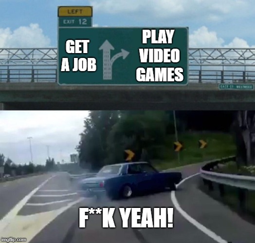 Left Exit 12 Off Ramp Meme | PLAY VIDEO GAMES; GET A JOB; F**K YEAH! | image tagged in memes,left exit 12 off ramp | made w/ Imgflip meme maker