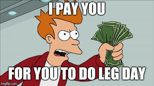Shut Up And Take My Money Fry Meme | I PAY YOU; FOR YOU TO DO LEG DAY | image tagged in memes,shut up and take my money fry | made w/ Imgflip meme maker
