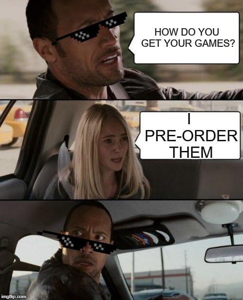 The Rock Driving Meme | HOW DO YOU GET YOUR GAMES? I PRE-ORDER THEM | image tagged in memes,the rock driving | made w/ Imgflip meme maker