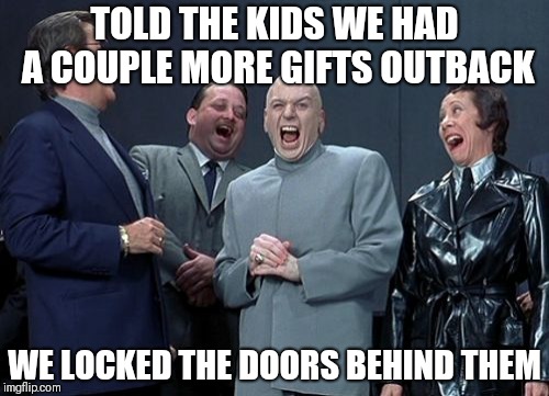 Laughing Villains Meme |  TOLD THE KIDS WE HAD A COUPLE MORE GIFTS OUTBACK; WE LOCKED THE DOORS BEHIND THEM | image tagged in memes,laughing villains | made w/ Imgflip meme maker