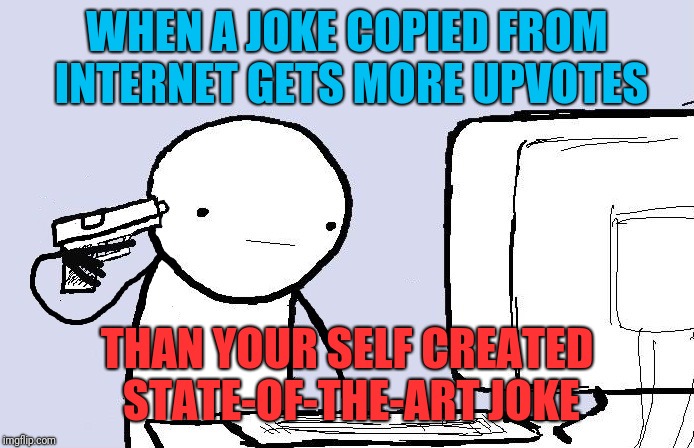 Kill yourself computer guy |  WHEN A JOKE COPIED FROM INTERNET GETS MORE UPVOTES; THAN YOUR SELF CREATED STATE-OF-THE-ART JOKE | image tagged in kill yourself computer guy,memes,die,kill yourself | made w/ Imgflip meme maker