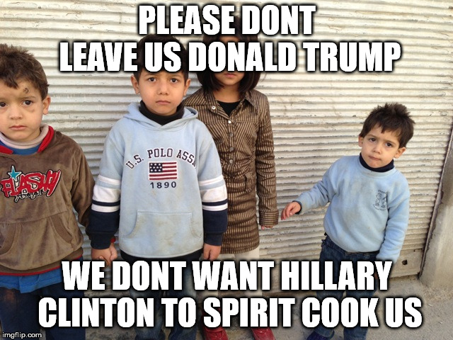 Syrian orphans | PLEASE DONT LEAVE US DONALD TRUMP; WE DONT WANT HILLARY CLINTON TO SPIRIT COOK US | image tagged in syrian orphans | made w/ Imgflip meme maker