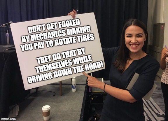 Tire Rotation | DON'T GET FOOLED BY MECHANICS MAKING YOU PAY TO ROTATE TIRES; THEY DO THAT BY THEMSELVES WHILE DRIVING DOWN THE ROAD! | image tagged in ocasio cortez whiteboard,tires,rotate,moron,mechanic | made w/ Imgflip meme maker
