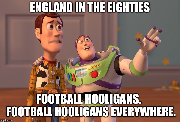 X, X Everywhere Meme | ENGLAND IN THE EIGHTIES FOOTBALL HOOLIGANS.  FOOTBALL HOOLIGANS EVERYWHERE. | image tagged in memes,x x everywhere | made w/ Imgflip meme maker