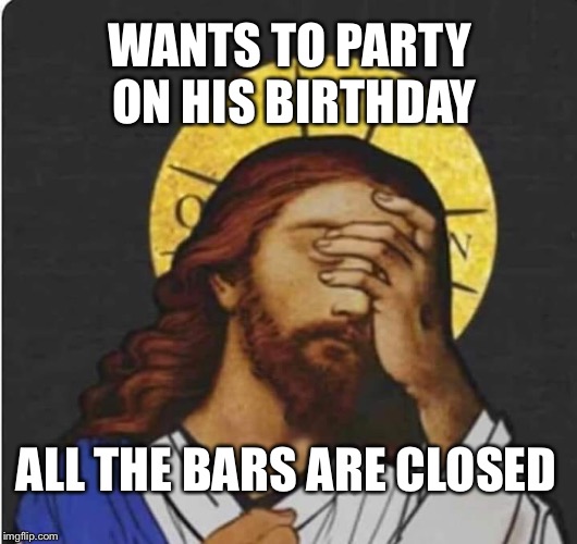 Bars are closed on my Birthday  | WANTS TO PARTY ON HIS BIRTHDAY; ALL THE BARS ARE CLOSED | image tagged in jesus,face palm | made w/ Imgflip meme maker