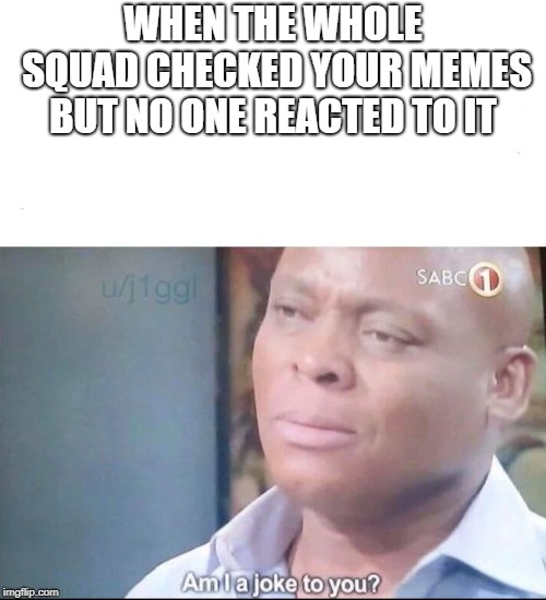 am I a joke to you | WHEN THE WHOLE SQUAD CHECKED YOUR MEMES BUT NO ONE REACTED TO IT | image tagged in am i a joke to you | made w/ Imgflip meme maker