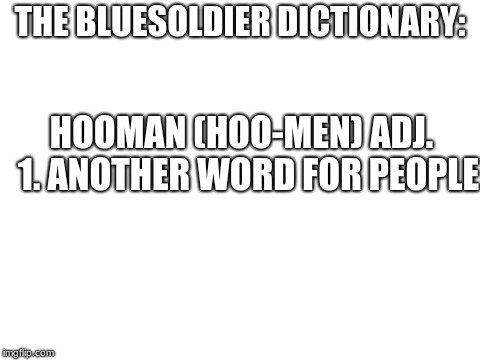 Bluesoldier dictionary volume 1 | THE BLUESOLDIER DICTIONARY:; HOOMAN (HOO-MEN) ADJ.
 1. ANOTHER WORD FOR PEOPLE | image tagged in blank white template,bluesoldier dictionary,memes | made w/ Imgflip meme maker