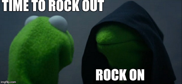 Evil Kermit Meme | TIME TO ROCK OUT ROCK ON | image tagged in memes,evil kermit | made w/ Imgflip meme maker