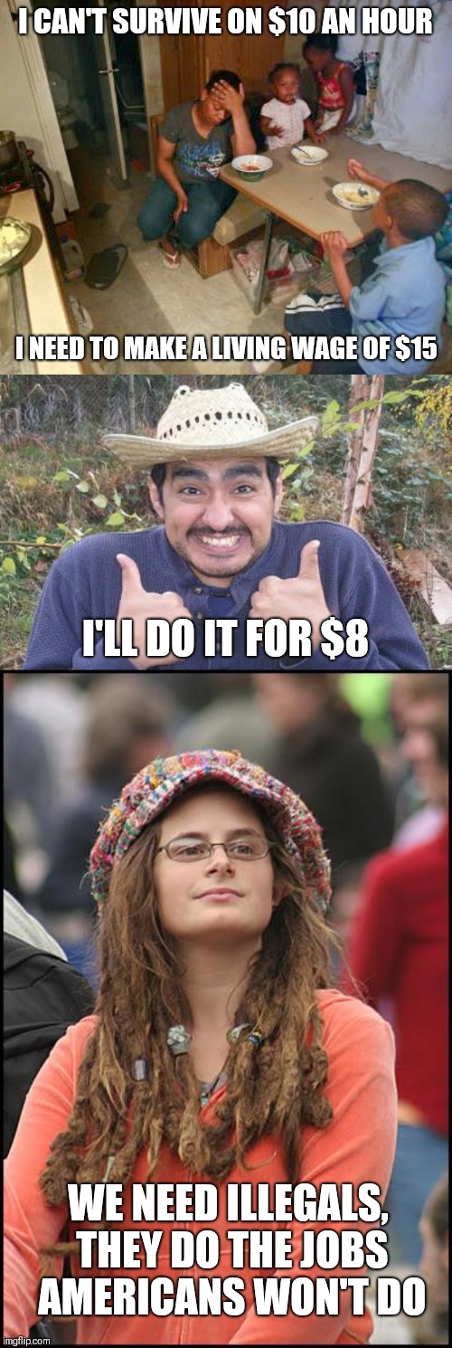 I CAN'T SURVIVE ON $10 AN HOUR; I NEED TO MAKE A LIVING WAGE OF $15; I'LL DO IT FOR $8; WE NEED ILLEGALS, THEY DO THE JOBS AMERICANS WON'T DO | image tagged in memes,college liberal,blacks poor poverty democrat,mexican thumbs up | made w/ Imgflip meme maker