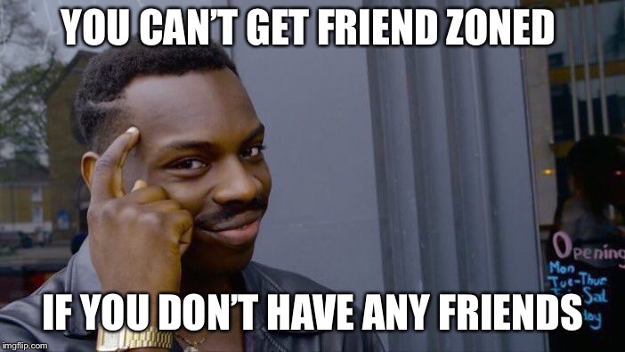 Roll Safe Think About It | YOU CAN’T GET FRIEND ZONED; IF YOU DON’T HAVE ANY FRIENDS | image tagged in memes,roll safe think about it | made w/ Imgflip meme maker