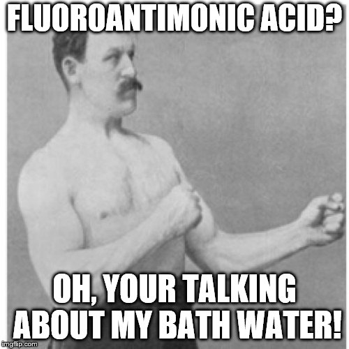 Overly Manly Man Meme | FLUOROANTIMONIC ACID? OH, YOUR TALKING ABOUT MY BATH WATER! | image tagged in memes,overly manly man | made w/ Imgflip meme maker