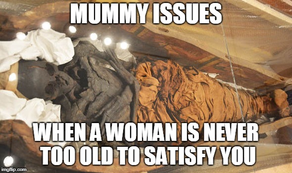 "Mommy" issues | MUMMY ISSUES; WHEN A WOMAN IS NEVER TOO OLD TO SATISFY YOU | image tagged in mummy,mommy issues,funny | made w/ Imgflip meme maker