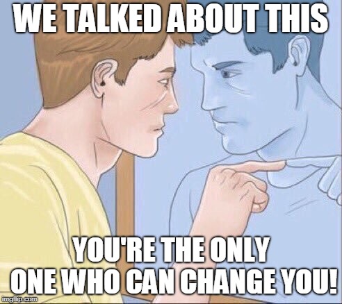 WE TALKED ABOUT THIS; YOU'RE THE ONLY ONE WHO CAN CHANGE YOU! | image tagged in motivation | made w/ Imgflip meme maker