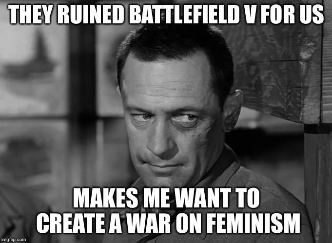 THEY RUINED BATTLEFIELD V FOR US MAKES ME WANT TO CREATE A WAR ON FEMINISM | made w/ Imgflip meme maker